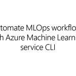 Automate MLOps workflows with Azure Machine Learning service CLI
